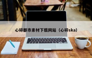 阳江心碎都市素材下载网站（心碎ska）